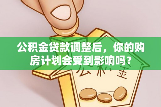 察右前旗公积金贷款调整后，你的购房计划会受到影响吗？