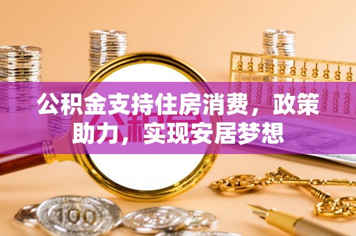察右前旗公积金支持住房消费，政策助力，实现安居梦想