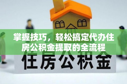 察右前旗掌握技巧，轻松搞定代办住房公积金提取的全流程