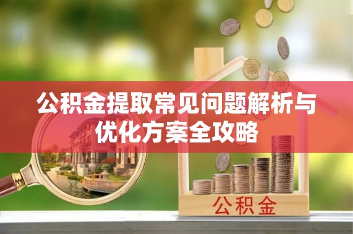 察右前旗公积金提取常见问题解析与优化方案全攻略
