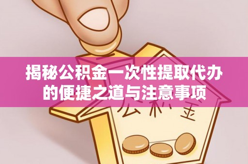 察右前旗揭秘公积金一次性提取代办的便捷之道与注意事项