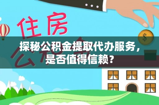 察右前旗探秘公积金提取代办服务，是否值得信赖？