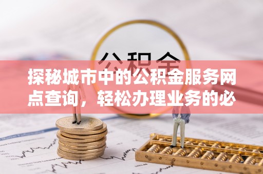 察右前旗探秘城市中的公积金服务网点查询，轻松办理业务的必备指南