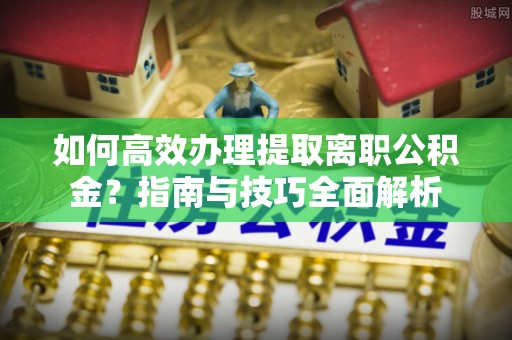 察右前旗如何高效办理提取离职公积金？指南与技巧全面解析