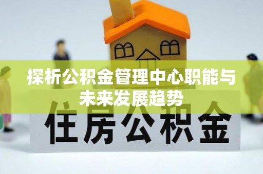 察右前旗探析公积金管理中心职能与未来发展趋势