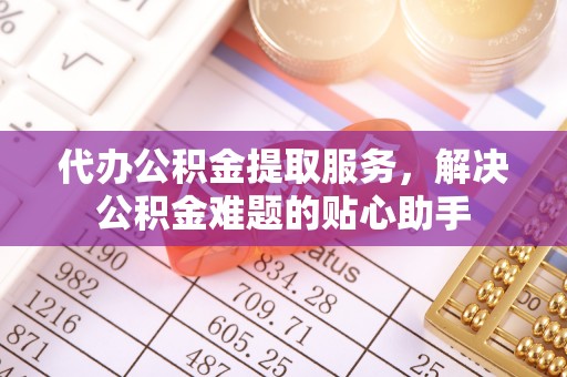 察右前旗代办公积金提取服务，解决公积金难题的贴心助手