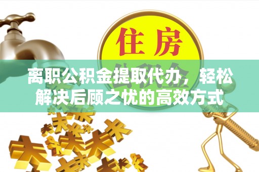 察右前旗离职公积金提取代办，轻松解决后顾之忧的高效方式
