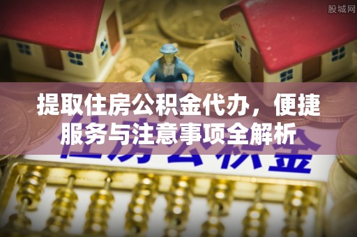 察右前旗提取住房公积金代办，便捷服务与注意事项全解析