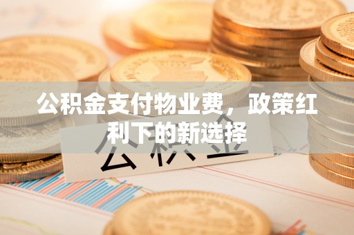 察右前旗公积金支付物业费，政策红利下的新选择