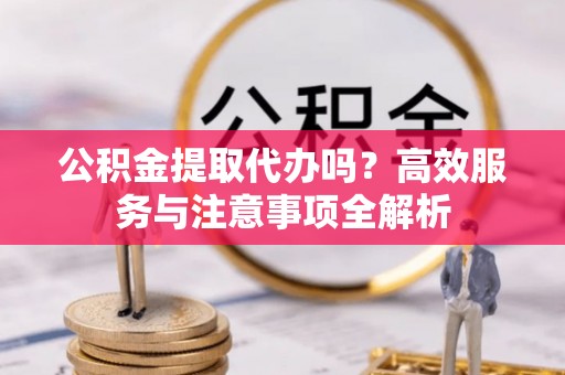 察右前旗公积金提取代办吗？高效服务与注意事项全解析