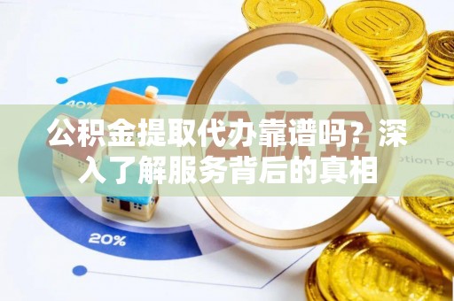 察右前旗公积金提取代办靠谱吗？深入了解服务背后的真相