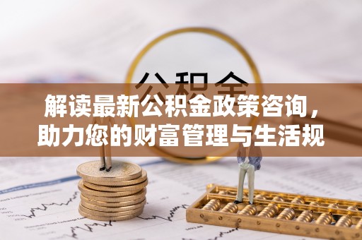 察右前旗解读最新公积金政策咨询，助力您的财富管理与生活规划