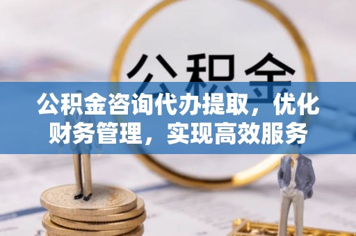 察右前旗公积金咨询代办提取，优化财务管理，实现高效服务