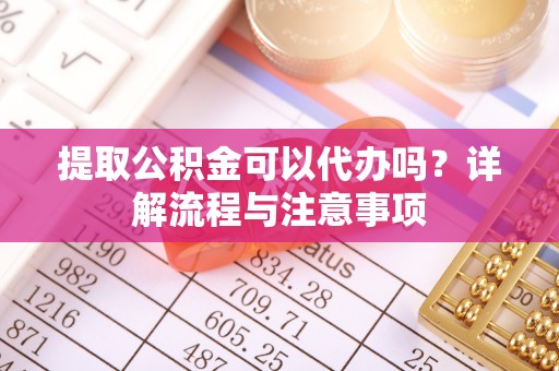 察右前旗提取公积金可以代办吗？详解流程与注意事项