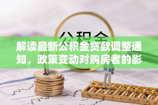 察右前旗解读最新公积金贷款调整通知，政策变动对购房者的影响
