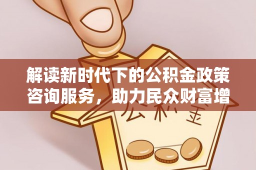 察右前旗解读新时代下的公积金政策咨询服务，助力民众财富增值与安居梦想