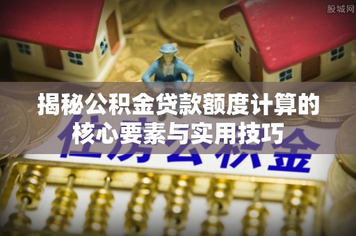 察右前旗揭秘公积金贷款额度计算的核心要素与实用技巧