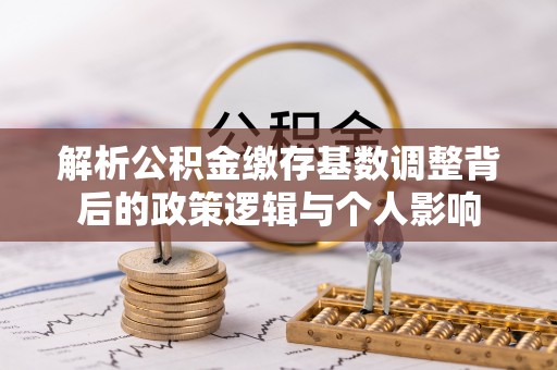 察右前旗解析公积金缴存基数调整背后的政策逻辑与个人影响