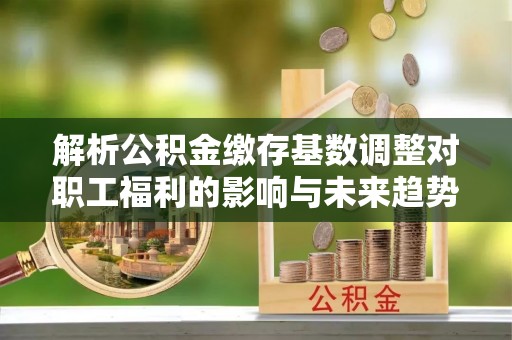 察右前旗解析公积金缴存基数调整对职工福利的影响与未来趋势