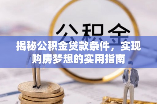 察右前旗揭秘公积金贷款条件，实现购房梦想的实用指南