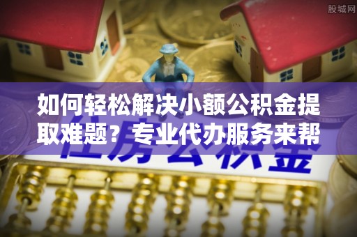 察右前旗如何轻松解决小额公积金提取难题？专业代办服务来帮忙