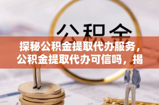 察右前旗探秘公积金提取代办服务，公积金提取代办可信吗，揭秘真相与选择指南