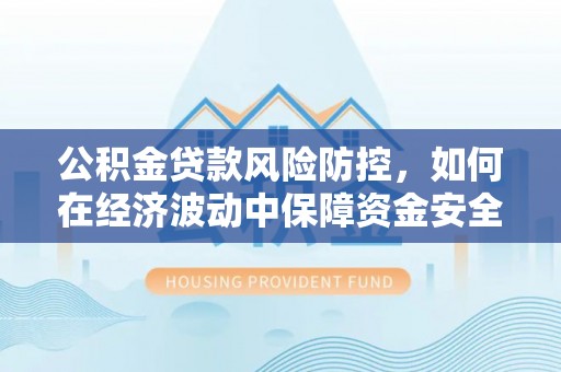 察右前旗公积金贷款风险防控，如何在经济波动中保障资金安全