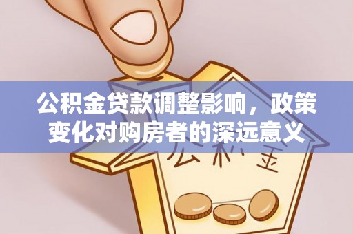 察右前旗公积金贷款调整影响，政策变化对购房者的深远意义