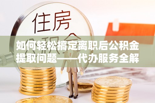 察右前旗如何轻松搞定离职后公积金提取问题——代办服务全解析