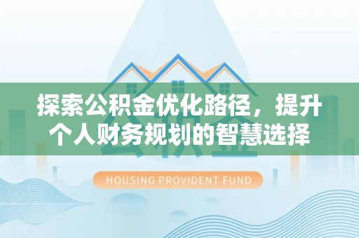 察右前旗探索公积金优化路径，提升个人财务规划的智慧选择