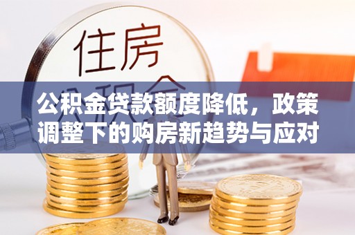 察右前旗公积金贷款额度降低，政策调整下的购房新趋势与应对策略