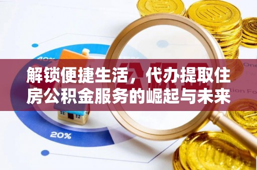 察右前旗解锁便捷生活，代办提取住房公积金服务的崛起与未来