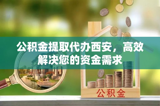 察右前旗公积金提取代办西安，高效解决您的资金需求