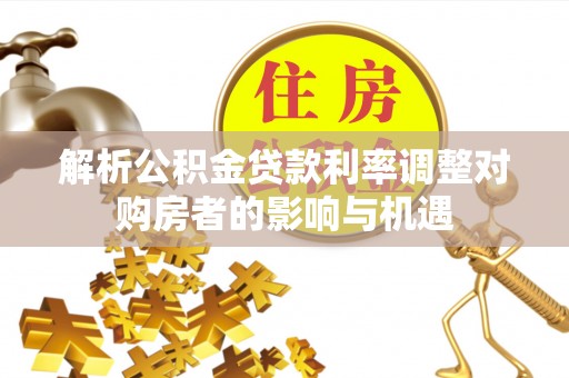 察右前旗解析公积金贷款利率调整对购房者的影响与机遇