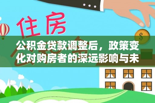 察右前旗公积金贷款调整后，政策变化对购房者的深远影响与未来趋势分析