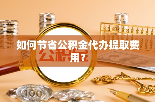 察右前旗如何节省公积金代办提取费用？
