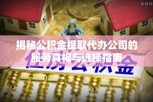 察右前旗揭秘公积金提取代办公司的服务真相与选择指南