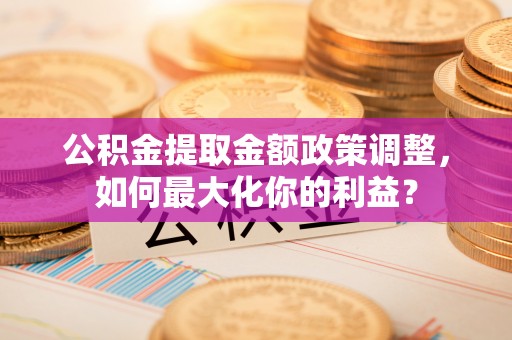 察右前旗公积金提取金额政策调整，如何最大化你的利益？