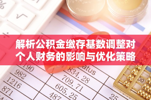 察右前旗解析公积金缴存基数调整对个人财务的影响与优化策略