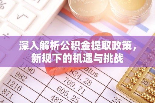察右前旗深入解析公积金提取政策，新规下的机遇与挑战
