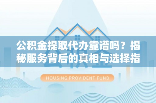 察右前旗公积金提取代办靠谱吗？揭秘服务背后的真相与选择指南
