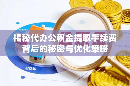 察右前旗揭秘代办公积金提取手续费背后的秘密与优化策略