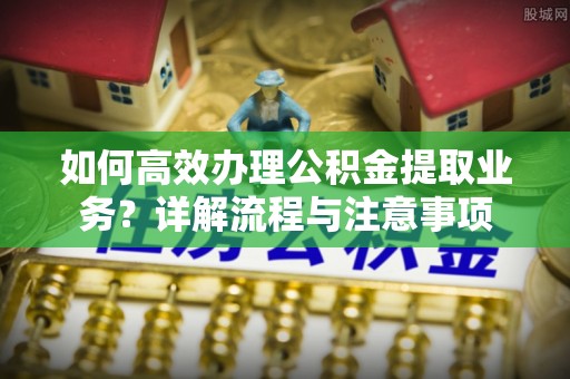 察右前旗如何高效办理公积金提取业务？详解流程与注意事项