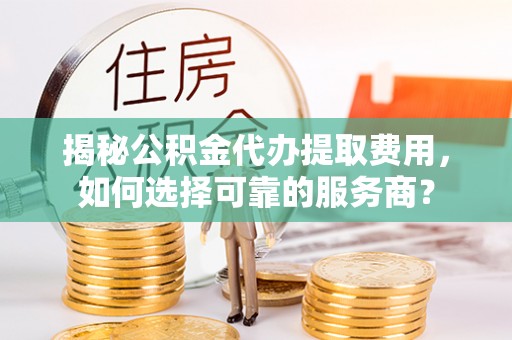 察右前旗揭秘公积金代办提取费用，如何选择可靠的服务商？