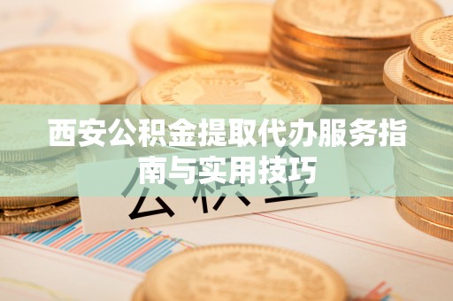 察右前旗西安公积金提取代办服务指南与实用技巧