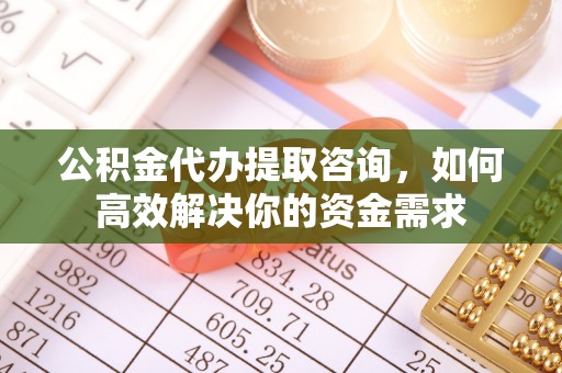 察右前旗公积金代办提取咨询，如何高效解决你的资金需求