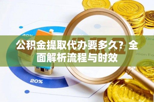 察右前旗公积金提取代办要多久？全面解析流程与时效