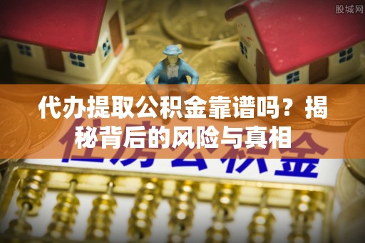察右前旗代办提取公积金靠谱吗？揭秘背后的风险与真相
