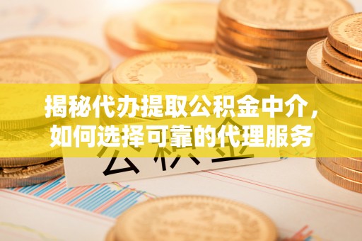 察右前旗揭秘代办提取公积金中介，如何选择可靠的代理服务