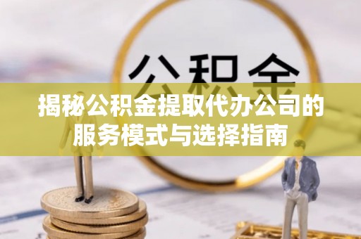 察右前旗揭秘公积金提取代办公司的服务模式与选择指南